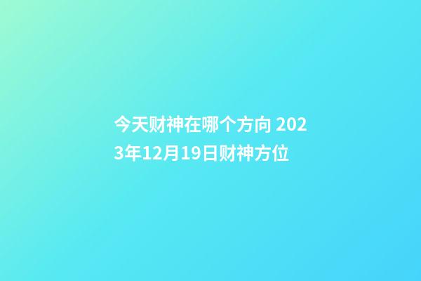 今天财神在哪个方向 2023年12月19日财神方位